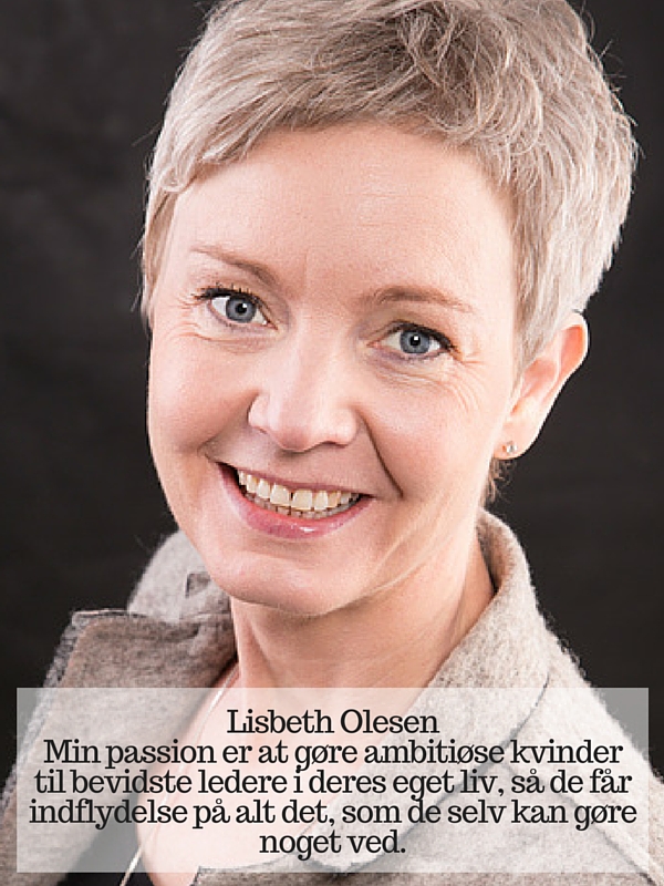 Lisbeth Olesen Min passion er at gøre ambitiøse kvinder til bevidste ledere i deres eget liv, så de får indflydelse på alt det, som de selv kan gøre noget ved.